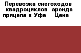 Перевозка снегоходов, квадроциклов, аренда прицепа в Уфе. › Цена ­ 1 000 - Башкортостан респ., Уфимский р-н, Уфа г. Авто » Услуги   . Башкортостан респ.